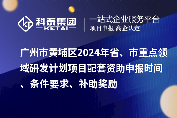 廣州市黃埔區(qū)2024年省、市重點(diǎn)領(lǐng)域研發(fā)計(jì)劃項(xiàng)目配套資助申報(bào)時(shí)間、條件要求、補(bǔ)助獎(jiǎng)勵(lì)
