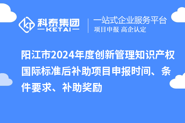陽江市2024年度創(chuàng)新管理知識產(chǎn)權(quán)國際標(biāo)準(zhǔn)后補(bǔ)助<a href=http://www.hsloq2267.cn/shenbao.html target=_blank class=infotextkey>項目申報</a>時間、條件要求、補(bǔ)助獎勵