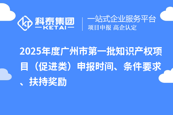 2025年度廣州市第一批知識(shí)產(chǎn)權(quán)項(xiàng)目（促進(jìn)類）申報(bào)時(shí)間、條件要求、扶持獎(jiǎng)勵(lì)