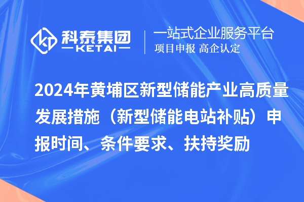 2024年度黃埔區(qū)新型儲能產(chǎn)業(yè)高質(zhì)量發(fā)展若干措施（新型儲能電站補貼）申報時間、條件要求、扶持獎勵