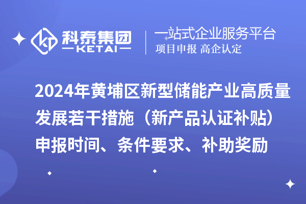 2024年黃埔區(qū)新型儲(chǔ)能產(chǎn)業(yè)高質(zhì)量發(fā)展若干措施（新產(chǎn)品認(rèn)證補(bǔ)貼）申報(bào)時(shí)間、條件要求、補(bǔ)助獎(jiǎng)勵(lì)