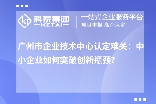 廣州市企業(yè)技術中心認定難關：中小企業(yè)如何突破技術中心認定難關？？