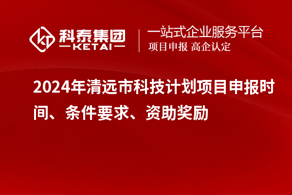 2024年清遠市科技計劃<a href=http://www.hsloq2267.cn/shenbao.html target=_blank class=infotextkey>項目申報</a>時間、條件要求、資助獎勵
