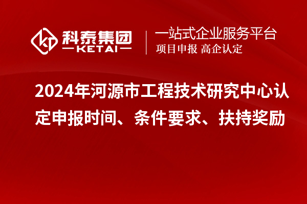 2024年河源市工程技術(shù)研究中心認(rèn)定申報時間、條件要求、扶持獎勵