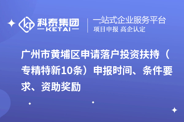 廣州市黃埔區(qū)申請落戶投資扶持（專精特新10條）申報時間、條件要求、資助獎勵