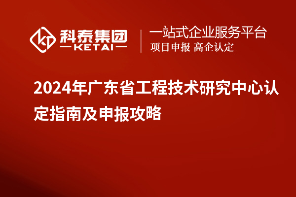 2024年<a href=http://www.hsloq2267.cn/fuwu/gongchengzhongxin.html target=_blank class=infotextkey>廣東省工程技術研究中心</a>認定指南及申報攻略