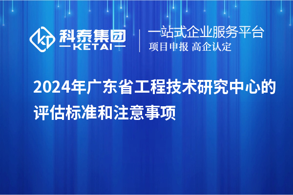 2024年<a href=http://www.hsloq2267.cn/fuwu/gongchengzhongxin.html target=_blank class=infotextkey>廣東省工程技術(shù)研究中心</a>的評估標(biāo)準(zhǔn)和注意事項
