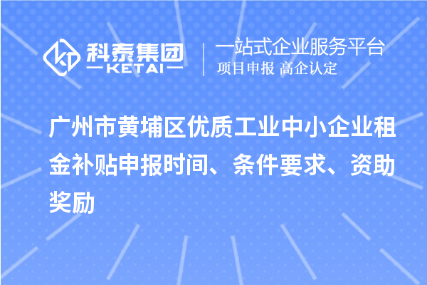廣州市黃埔區(qū)優(yōu)質(zhì)工業(yè)中小企業(yè)租金補貼申報時間、條件要求、資助獎勵