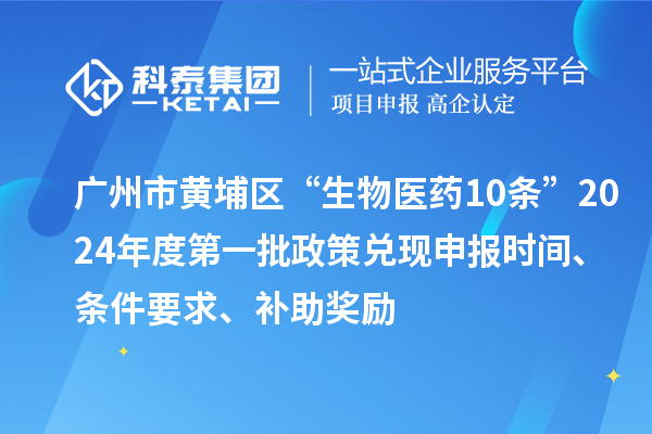 廣州市黃埔區(qū)“生物醫(yī)藥10條”2024年度第一批政策兌現(xiàn)申報(bào)時(shí)間、條件要求、補(bǔ)助獎(jiǎng)勵(lì)