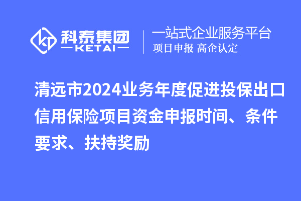 清遠(yuǎn)市2024業(yè)務(wù)年度促進(jìn)投保出口信用保險(xiǎn)項(xiàng)目資金申報(bào)時(shí)間、條件要求、扶持獎(jiǎng)勵(lì)