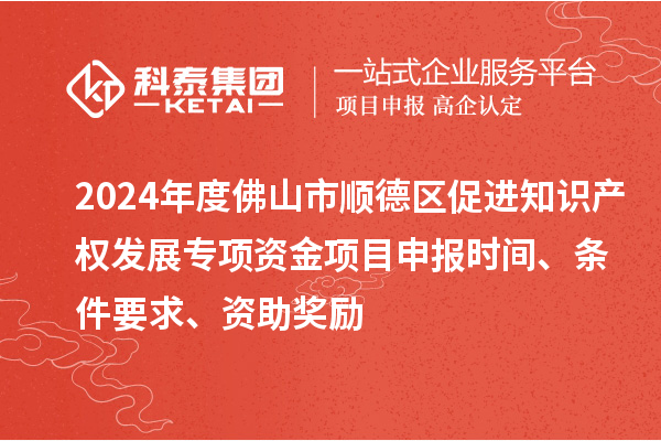 2024年度佛山市順德區(qū)促進(jìn)知識產(chǎn)權(quán)發(fā)展專項(xiàng)資金項(xiàng)目申報時間、條件要求、資助獎勵