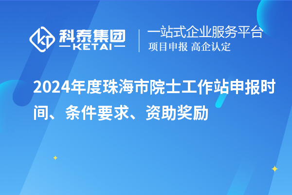 2024年度珠海市院士工作站申報時間、條件要求、資助獎勵