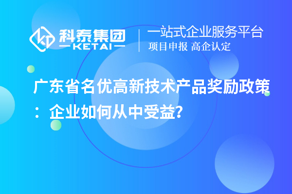 廣東省名優(yōu)高新技術(shù)產(chǎn)品獎勵政策：企業(yè)如何從中受益？