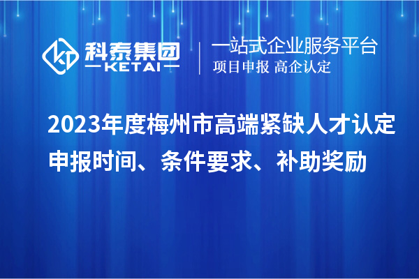 2023年度梅州市高端緊缺人才認(rèn)定申報(bào)時(shí)間、條件要求、補(bǔ)助獎(jiǎng)勵(lì)