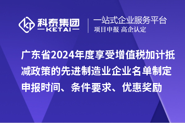 廣東省2024年度享受增值稅加計抵減政策的先進制造業(yè)企業(yè)名單制定申報時間、條件要求、優(yōu)惠獎勵
