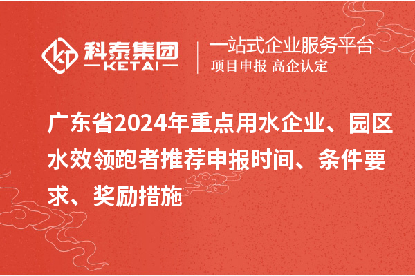 廣東省2024年重點用水企業(yè)、園區(qū)水效領跑者推薦申報時間、條件要求、獎勵措施