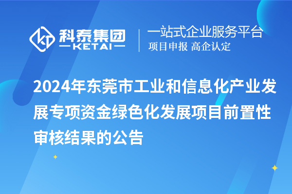 2024年東莞市工業(yè)和信息化產(chǎn)業(yè)發(fā)展專項資金綠色化發(fā)展項目前置性審核結(jié)果的公告