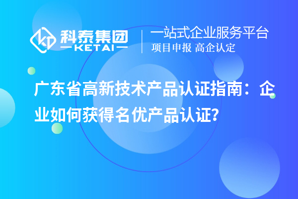 廣東省高新技術(shù)產(chǎn)品認(rèn)證指南：企業(yè)如何獲得名優(yōu)產(chǎn)品認(rèn)證？