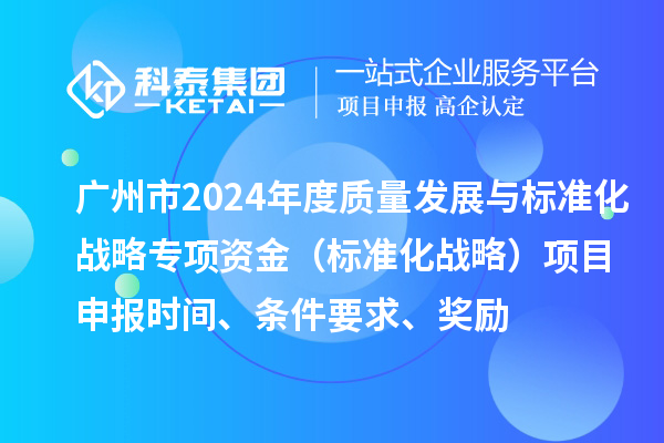 廣州市2024年度質(zhì)量發(fā)展與標(biāo)準(zhǔn)化戰(zhàn)略專項(xiàng)資金（標(biāo)準(zhǔn)化戰(zhàn)略）項(xiàng)目申報(bào)時(shí)間、條件要求、獎(jiǎng)勵(lì)