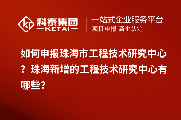如何申報(bào)珠海市工程技術(shù)研究中心？珠海新增的工程技術(shù)研究中心有哪些？