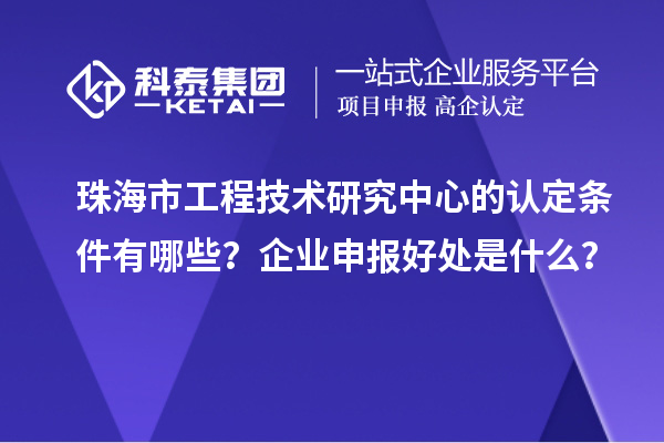 珠海市工程技術(shù)研究中心的認(rèn)定條件有哪些？企業(yè)申報(bào)好處是什么？