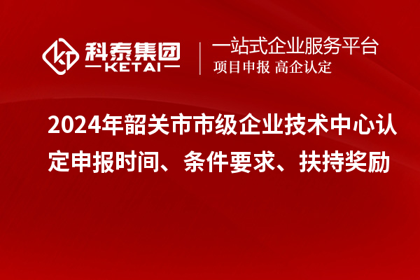 2024年韶關(guān)市市級(jí)企業(yè)技術(shù)中心認(rèn)定申報(bào)時(shí)間、條件要求、扶持獎(jiǎng)勵(lì)