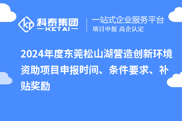 2024年度東莞松山湖營(yíng)造創(chuàng)新環(huán)境資助項(xiàng)目申報(bào)時(shí)間、條件要求、補(bǔ)貼獎(jiǎng)勵(lì)