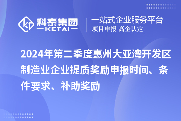 2024年第二季度惠州大亞灣開發(fā)區(qū)制造業(yè)企業(yè)提質(zhì)獎勵申報時間、條件要求、補助獎勵
