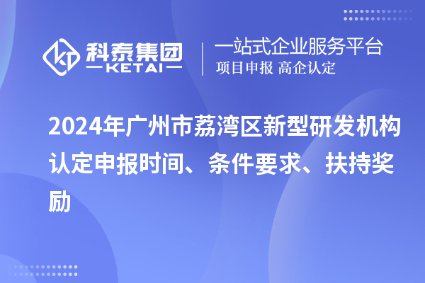2024年廣州市荔灣區(qū)新型研發(fā)機構(gòu)認定申報時間、條件要求、扶持獎勵