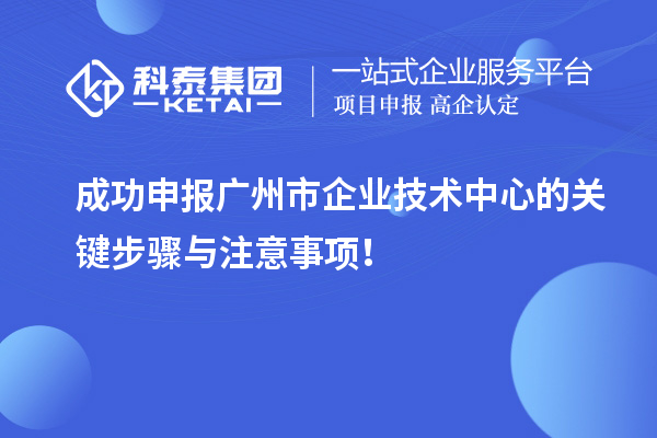 成功申報廣州市企業(yè)技術中心的關鍵步驟與注意事項！