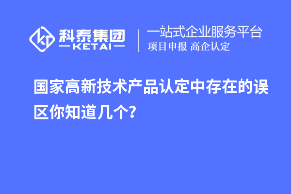 國家高新技術(shù)產(chǎn)品認(rèn)定中存在的誤區(qū)你知道幾個(gè)？