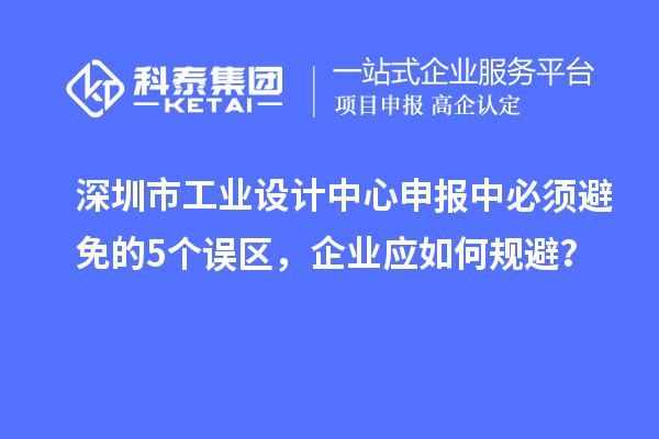 深圳市工業(yè)設(shè)計(jì)中心申報(bào)中必須避免的5個(gè)誤區(qū)，企業(yè)應(yīng)如何規(guī)避？