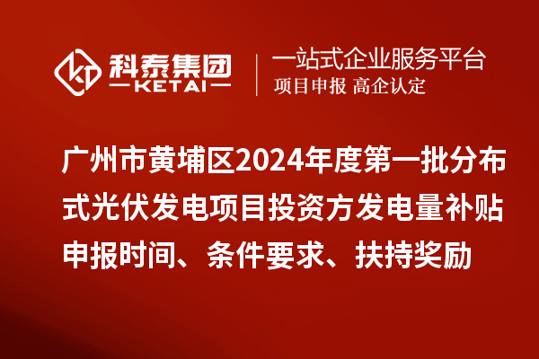 廣州市黃埔區(qū)2024年度第一批分布式光伏發(fā)電項(xiàng)目投資方發(fā)電量補(bǔ)貼申報(bào)時(shí)間、條件要求、扶持獎(jiǎng)勵(lì)