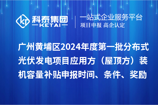 廣州黃埔區(qū)2024年度第一批分布式光伏發(fā)電項(xiàng)目應(yīng)用方（屋頂方）裝機(jī)容量補(bǔ)貼申報(bào)時(shí)間、條件、獎(jiǎng)勵(lì)