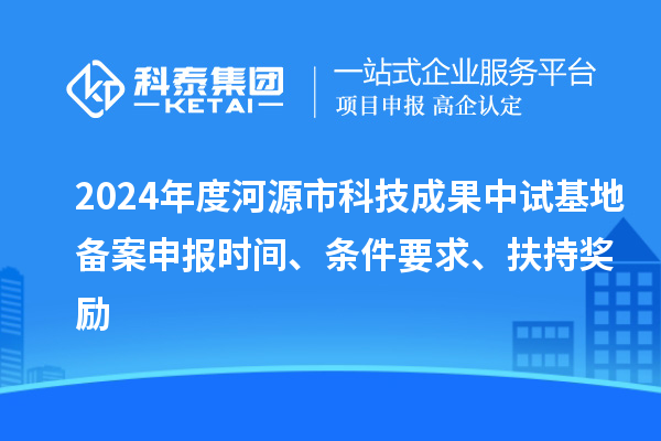 2024年度河源市科技成果中試基地備案申報時間、條件要求、扶持獎勵