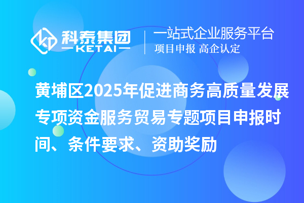 黃埔區(qū)2025年促進商務高質(zhì)量發(fā)展專項資金服務貿(mào)易專題<a href=http://www.hsloq2267.cn/shenbao.html target=_blank class=infotextkey>項目申報</a>時間、條件要求、資助獎勵