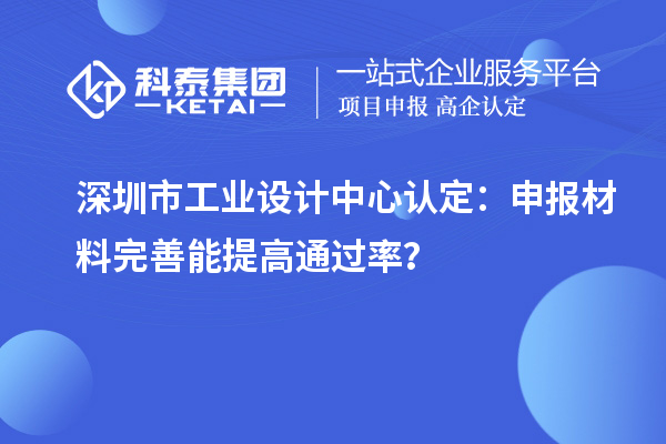 深圳市工業(yè)設(shè)計(jì)中心認(rèn)定：申報(bào)材料完善能提高通過率？
