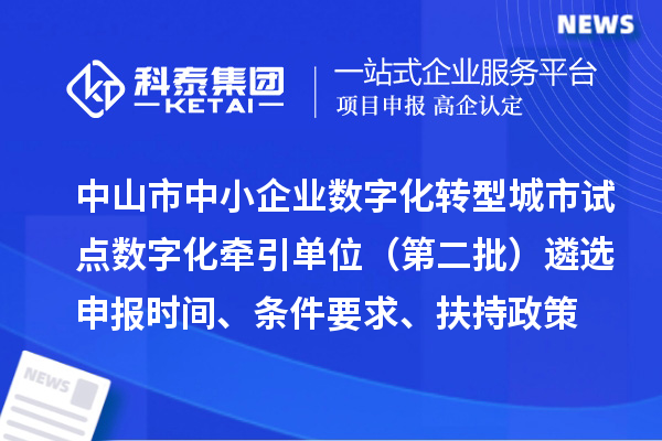 中山市中小企業(yè)數(shù)字化轉(zhuǎn)型城市試點數(shù)字化牽引單位（第二批）遴選申報時間、條件要求、扶持政策