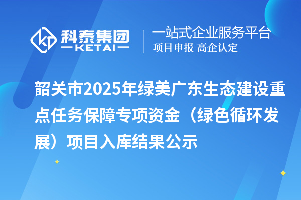 韶關市2025年綠美廣東生態(tài)建設重點任務保障專項資金（綠色循環(huán)發(fā)展）項目入庫結果公示