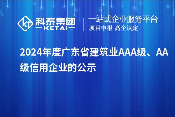 2024年度廣東省建筑業(yè)AAA級、AA級信用企業(yè)的公示