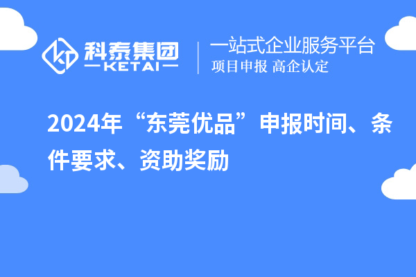 2024年“東莞優(yōu)品”申報(bào)時(shí)間、條件要求、資助獎(jiǎng)勵(lì)