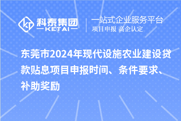 東莞市2024年現(xiàn)代設(shè)施農(nóng)業(yè)建設(shè)貸款貼息項目申報時間、條件要求、補助獎勵