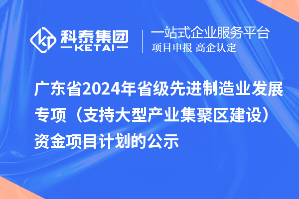 廣東省2024年省級(jí)先進(jìn)制造業(yè)發(fā)展專項(xiàng)（支持大型產(chǎn)業(yè)集聚區(qū)建設(shè)）資金項(xiàng)目計(jì)劃的公示