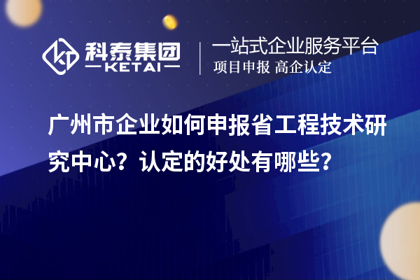 廣州市企業(yè)如何申報省工程技術(shù)研究中心？認定的好處有哪些？