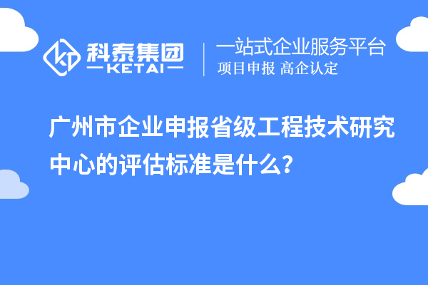 廣州市企業(yè)申報(bào)省級(jí)工程技術(shù)研究中心的評(píng)估標(biāo)準(zhǔn)是什么？