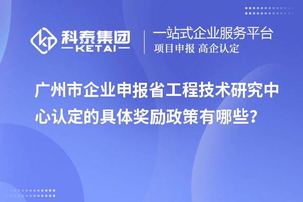 廣州市企業(yè)申報<a href=http://www.hsloq2267.cn/fuwu/gongchengzhongxin.html target=_blank class=infotextkey>省工程技術研究中心認定</a>的具體獎勵政策有哪些？