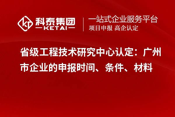 省級(jí)工程技術(shù)研究中心認(rèn)定：廣州市企業(yè)的申報(bào)時(shí)間、條件、材料