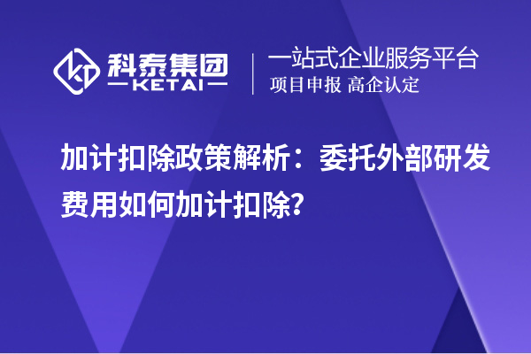 加計扣除政策解析：委托外部研發(fā)費(fèi)用如何加計扣除？