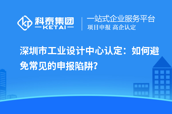 深圳市工業(yè)設(shè)計(jì)中心認(rèn)定：如何避免常見的申報(bào)陷阱？