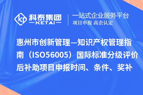 惠州市《創(chuàng)新管理—知識產(chǎn)權(quán)管理指南（ISO56005）》國際標準分級評價后補助項目申報時間、條件、獎補